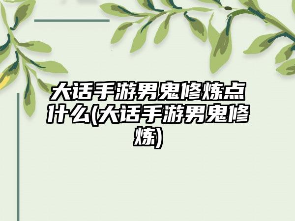 大话手游男鬼修炼点什么(大话手游男鬼修炼)