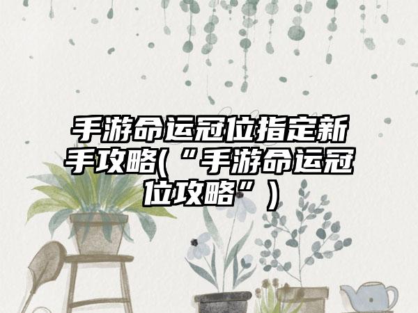 手游命运冠位指定新手攻略(“手游命运冠位攻略”)