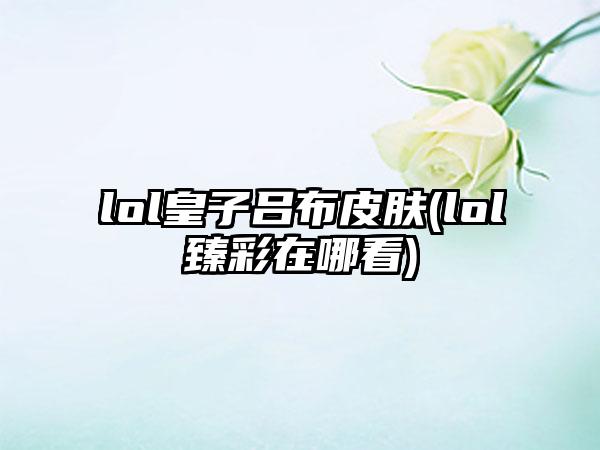 lol皇子吕布皮肤(lol臻彩在哪看)