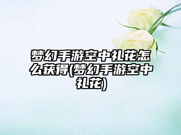 梦幻手游空中礼花怎么获得(梦幻手游空中礼花)