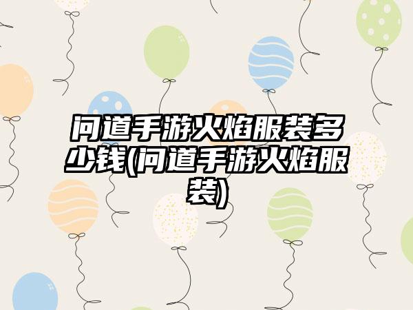 问道手游火焰服装多少钱(问道手游火焰服装)