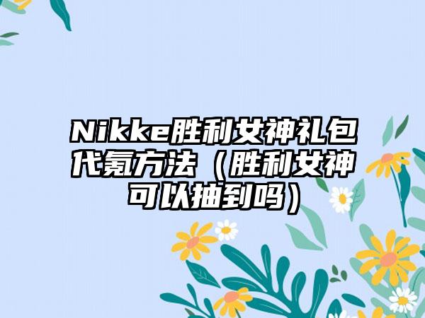 Nikke胜利女神礼包代氪方法（胜利女神可以抽到吗）