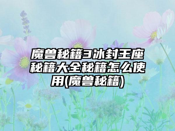 魔兽秘籍3冰封王座秘籍大全秘籍怎么使用(魔兽秘籍)