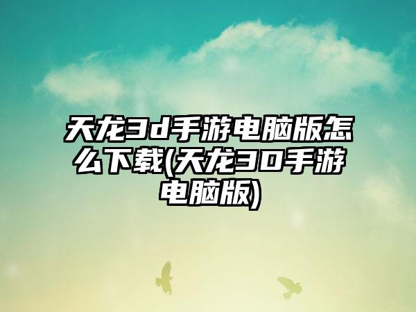 天龙3d手游电脑版怎么下载(天龙3D手游电脑版)