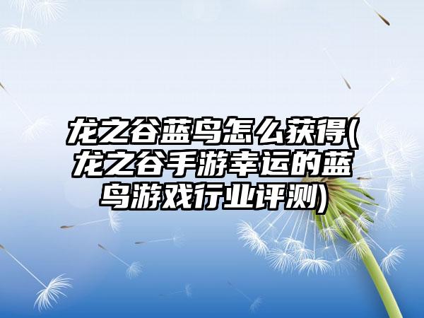 龙之谷蓝鸟怎么获得(龙之谷手游幸运的蓝鸟游戏行业评测)