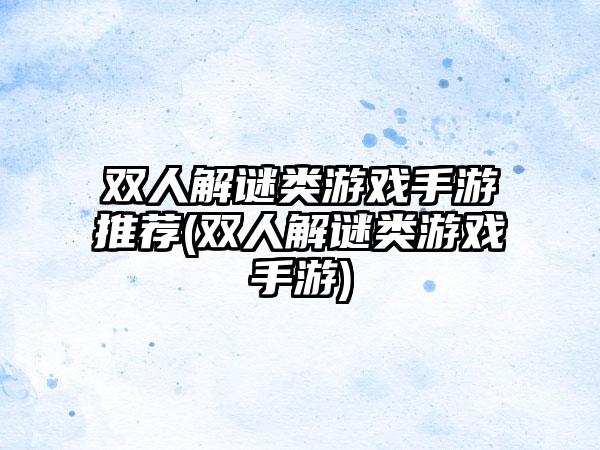 双人解谜类游戏手游推荐(双人解谜类游戏手游)