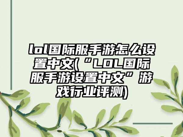 lol国际服手游怎么设置中文(“LOL国际服手游设置中文”游戏行业评测)