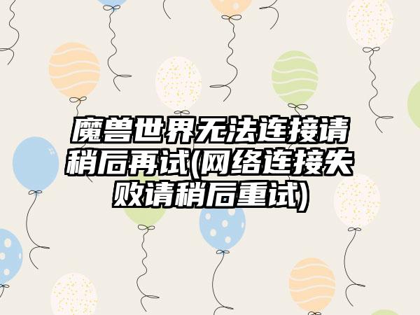 魔兽世界无法连接请稍后再试(网络连接失败请稍后重试)