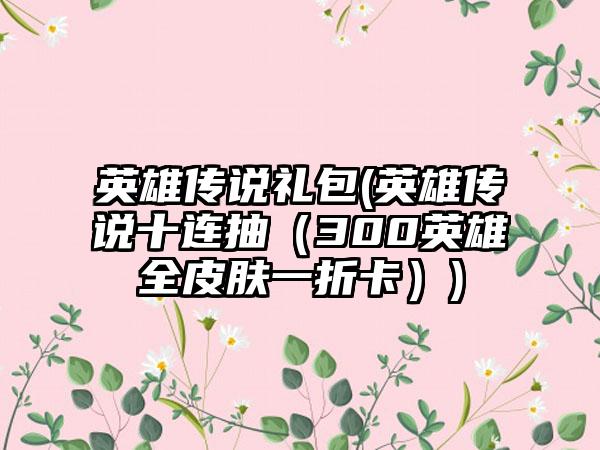 英雄传说礼包(英雄传说十连抽（300英雄全皮肤一折卡）)
