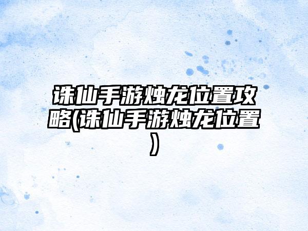 诛仙手游烛龙位置攻略(诛仙手游烛龙位置)