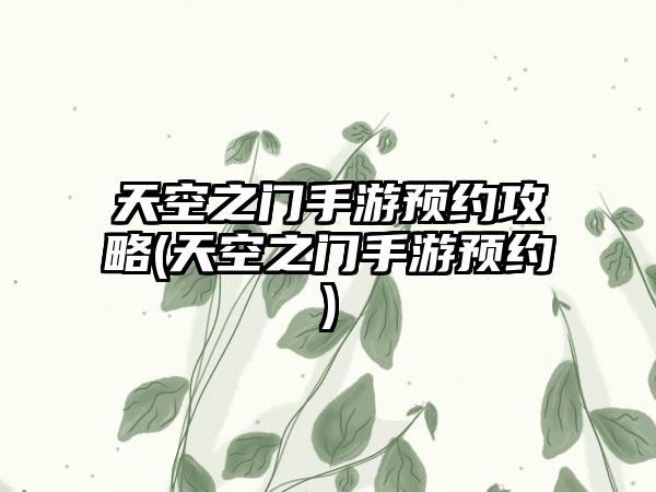 天空之门手游预约攻略(天空之门手游预约)