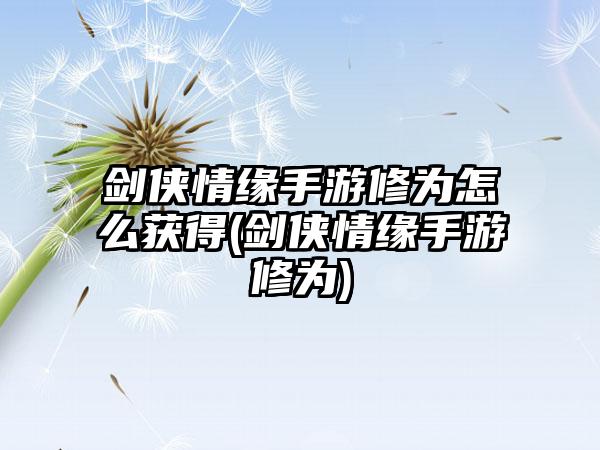 剑侠情缘手游修为怎么获得(剑侠情缘手游修为)