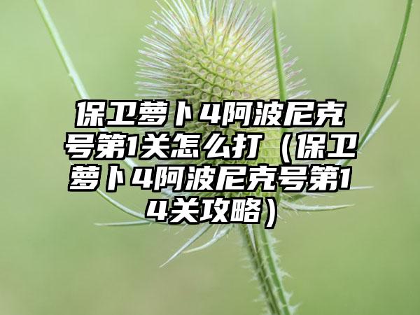 保卫萝卜4阿波尼克号第1关怎么打（保卫萝卜4阿波尼克号第14关攻略）