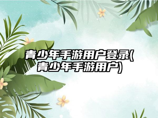 青少年手游用户登录(青少年手游用户)
