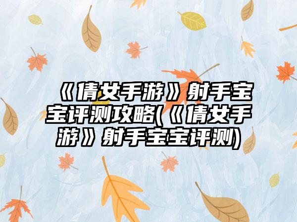 《倩女手游》射手宝宝评测攻略(《倩女手游》射手宝宝评测)