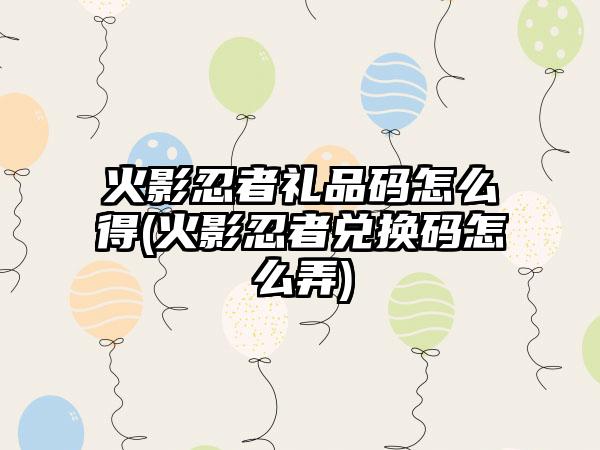 火影忍者礼品码怎么得(火影忍者兑换码怎么弄)