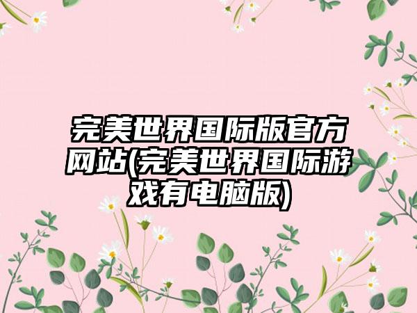 完美世界国际版官方网站(完美世界国际游戏有电脑版)