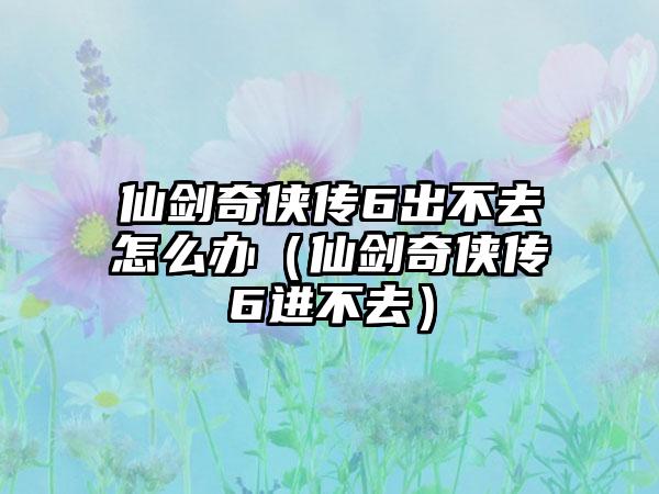 仙剑奇侠传6出不去怎么办（仙剑奇侠传6进不去）