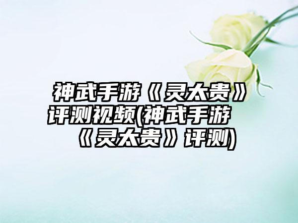 神武手游《灵太贵》评测视频(神武手游《灵太贵》评测)