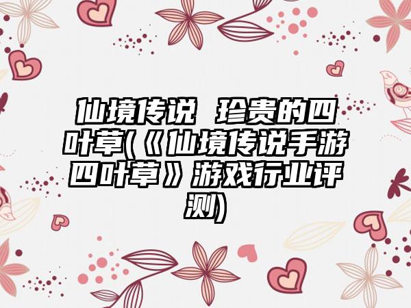 仙境传说 珍贵的四叶草(《仙境传说手游四叶草》游戏行业评测)