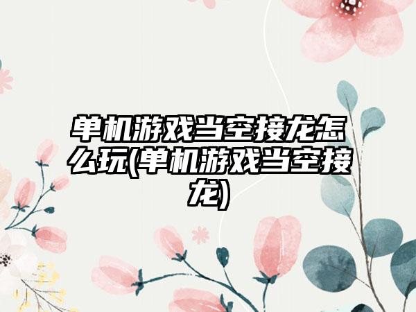 单机游戏当空接龙怎么玩(单机游戏当空接龙)