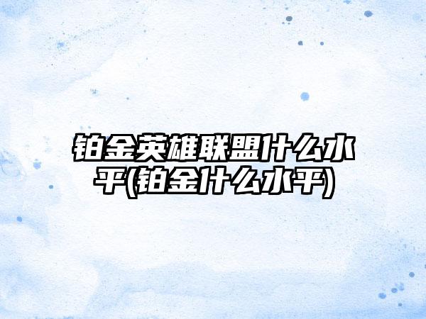 铂金英雄联盟什么水平(铂金什么水平)