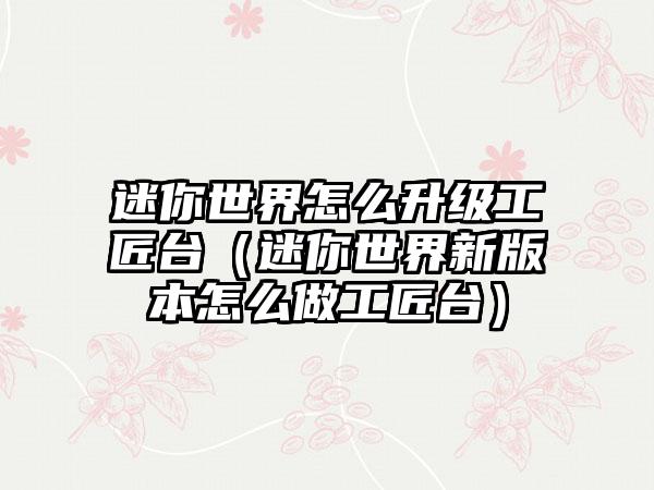 迷你世界怎么升级工匠台（迷你世界新版本怎么做工匠台）