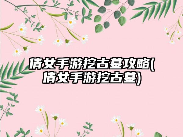 倩女手游挖古墓攻略(倩女手游挖古墓)