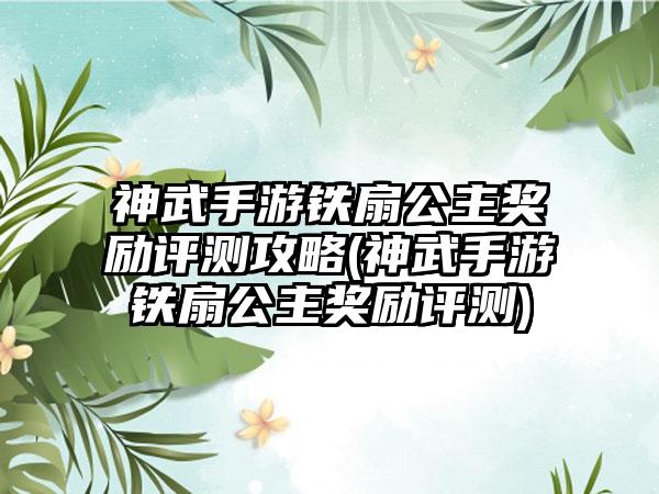 神武手游铁扇公主奖励评测攻略(神武手游铁扇公主奖励评测)