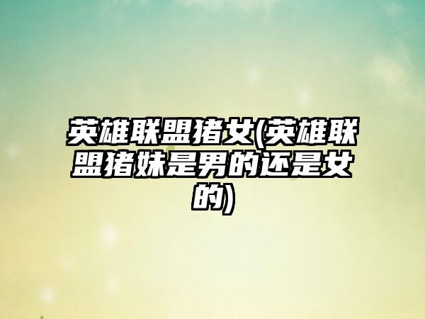 英雄联盟猪女(英雄联盟猪妹是男的还是女的)