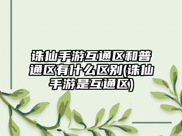 诛仙手游互通区和普通区有什么区别(诛仙手游是互通区)