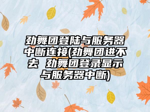 劲舞团登陆与服务器中断连接(劲舞团进不去 劲舞团登录显示与服务器中断)