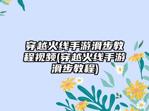 穿越火线手游滑步教程视频(穿越火线手游滑步教程)