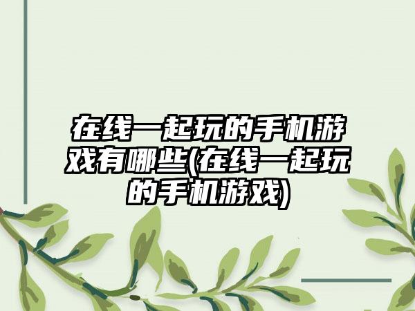 在线一起玩的手机游戏有哪些(在线一起玩的手机游戏)