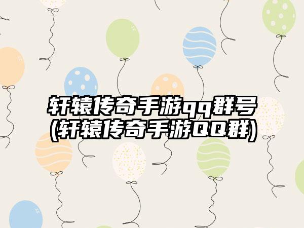 轩辕传奇手游qq群号(轩辕传奇手游QQ群)