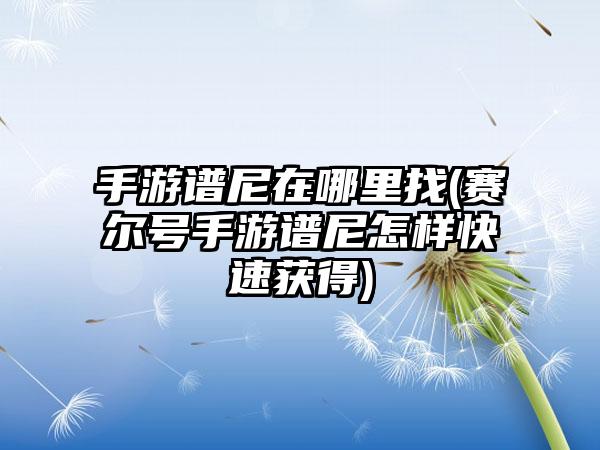 手游谱尼在哪里找(赛尔号手游谱尼怎样快速获得)