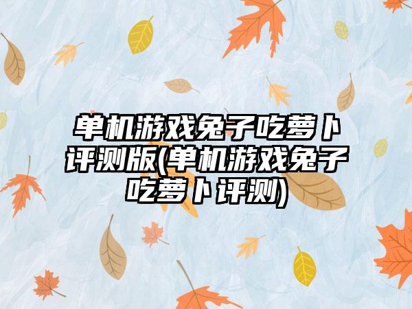 单机游戏兔子吃萝卜评测版(单机游戏兔子吃萝卜评测)