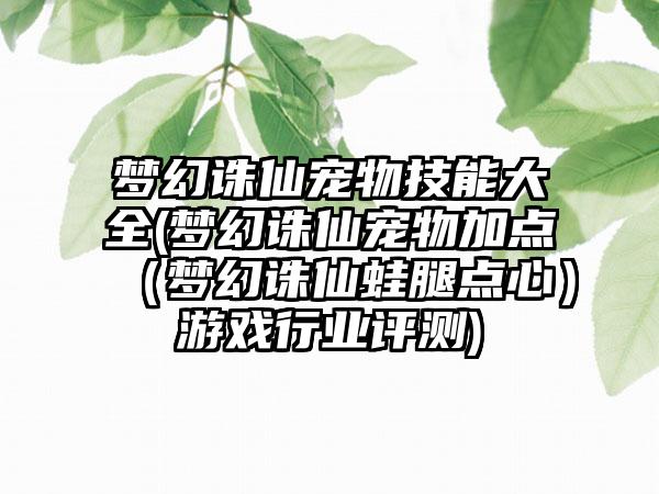 梦幻诛仙宠物技能大全(梦幻诛仙宠物加点（梦幻诛仙蛙腿点心）游戏行业评测)