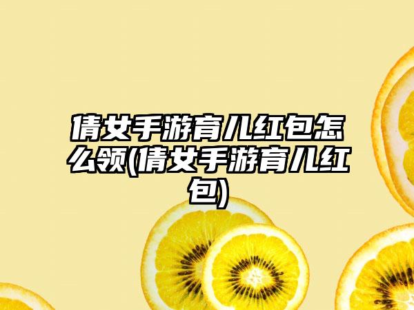 倩女手游育儿红包怎么领(倩女手游育儿红包)