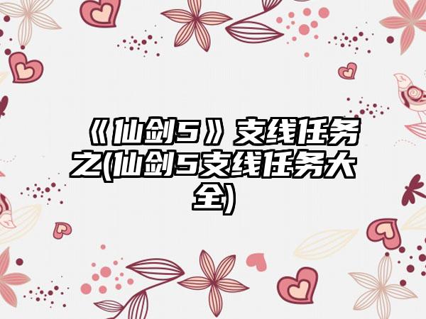 《仙剑5》支线任务之(仙剑5支线任务大全)