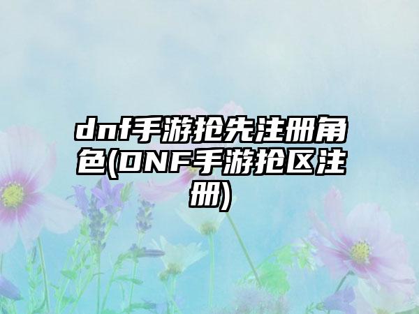 dnf手游抢先注册角色(DNF手游抢区注册)