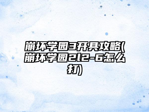 崩坏学园3开具攻略(崩坏学园2l2-6怎么打)