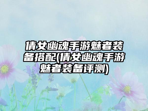 倩女幽魂手游魅者装备搭配(倩女幽魂手游魅者装备评测)