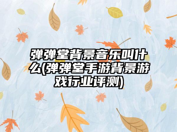 弹弹堂背景音乐叫什么(弹弹堂手游背景游戏行业评测)
