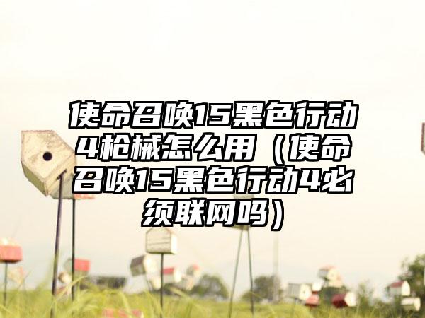 使命召唤15黑色行动4枪械怎么用（使命召唤15黑色行动4必须联网吗）