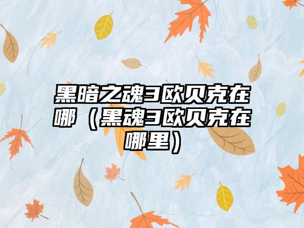 黑暗之魂3欧贝克在哪（黑魂3欧贝克在哪里）