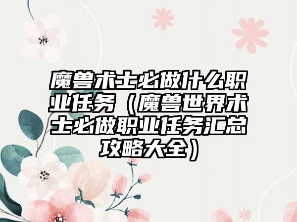 魔兽术士必做什么职业任务（魔兽世界术士必做职业任务汇总攻略大全）