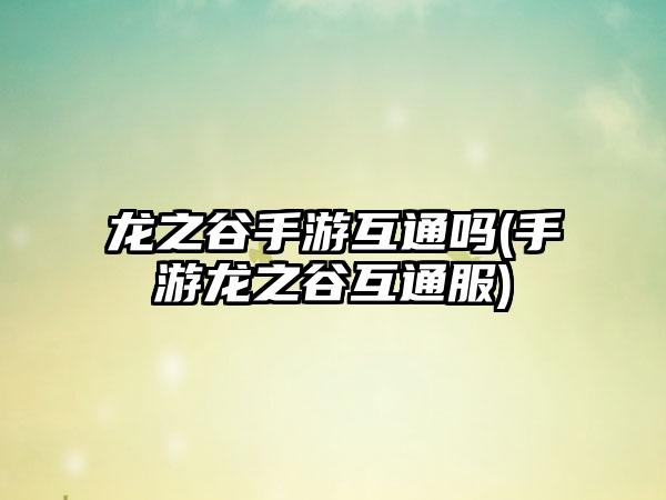 龙之谷手游互通吗(手游龙之谷互通服)