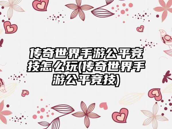 传奇世界手游公平竞技怎么玩(传奇世界手游公平竞技)