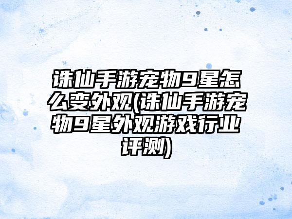 诛仙手游宠物9星怎么变外观(诛仙手游宠物9星外观游戏行业评测)